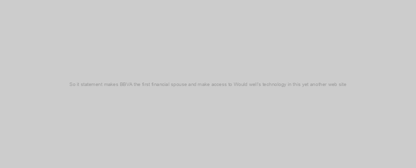 So it statement makes BBVA the first financial spouse and make access to Would well’s technology in this yet another web site